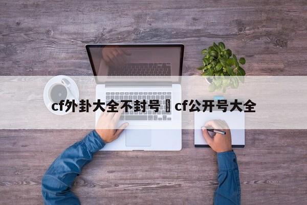 cf外卦大全不封号›cf公开号大全