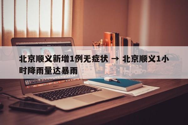 北京顺义新增1例无症状 → 北京顺义1小时降雨量达暴雨