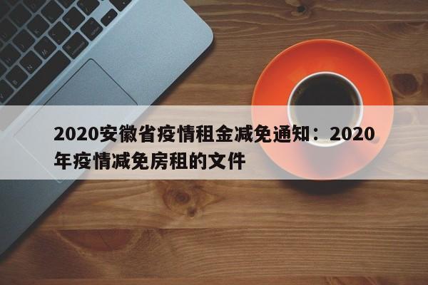 2020安徽省疫情租金减免通知：2020年疫情减免房租的文件