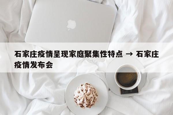 石家庄疫情呈现家庭聚集性特点 → 石家庄疫情发布会