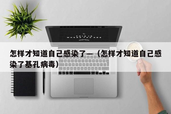 怎样才知道自己感染了—（怎样才知道自己感染了基孔病毒）
