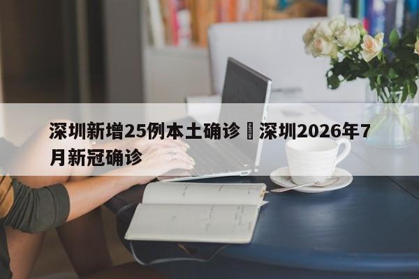 深圳新增25例本土确诊›深圳2026年7月新冠确诊