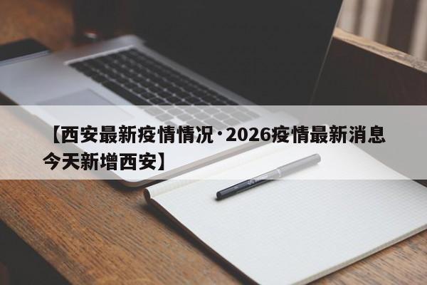 【西安最新疫情情况·2026疫情最新消息今天新增西安】
