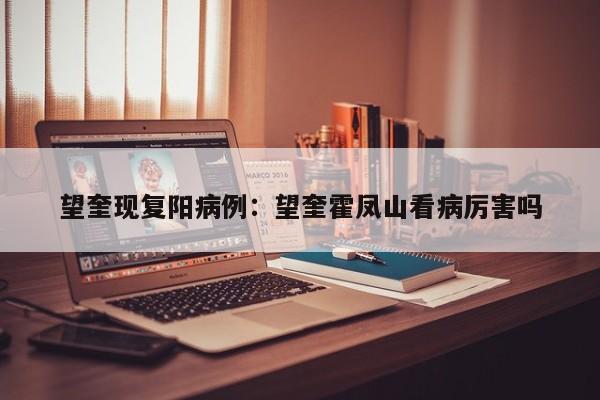 望奎现复阳病例：望奎霍凤山看病厉害吗