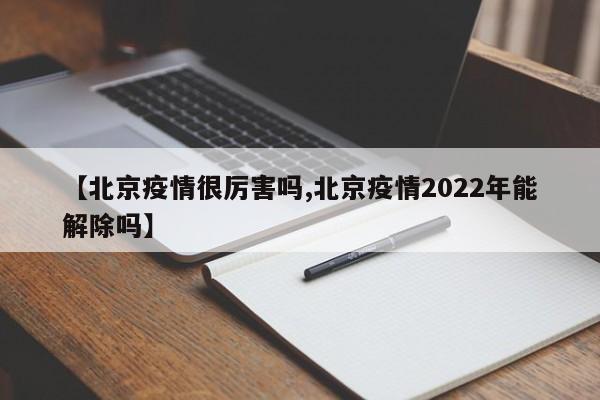【北京疫情很厉害吗,北京疫情2022年能解除吗】