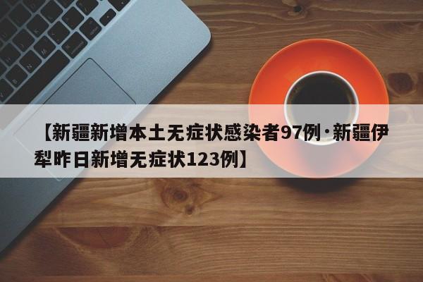 【新疆新增本土无症状感染者97例·新疆伊犁昨日新增无症状123例】