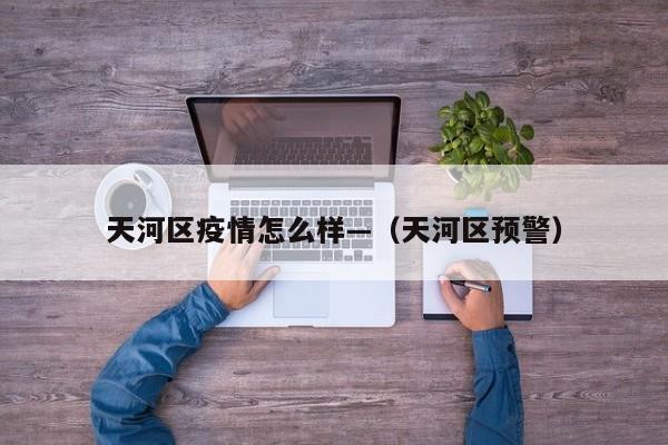 天河区疫情怎么样—（天河区预警）