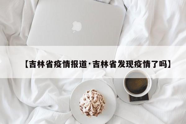 【吉林省疫情报道·吉林省发现疫情了吗】