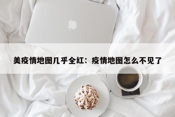 美疫情地图几乎全红：疫情地图怎么不见了
