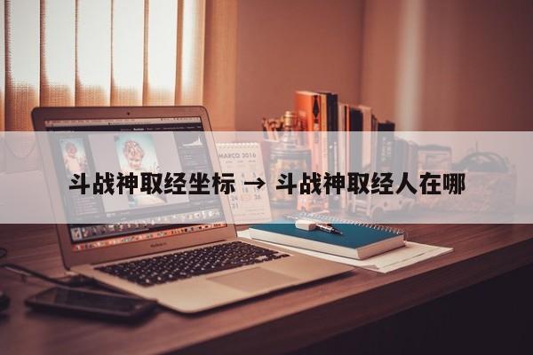 斗战神取经坐标 → 斗战神取经人在哪