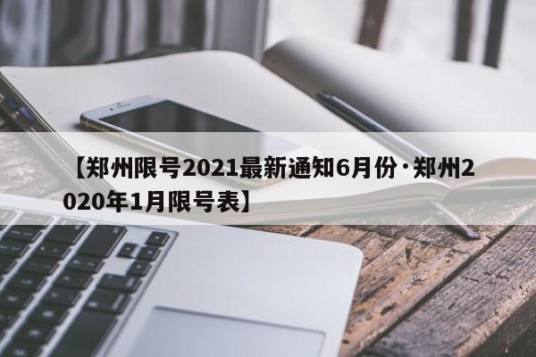 【郑州限号2021最新通知6月份·郑州2020年1月限号表】