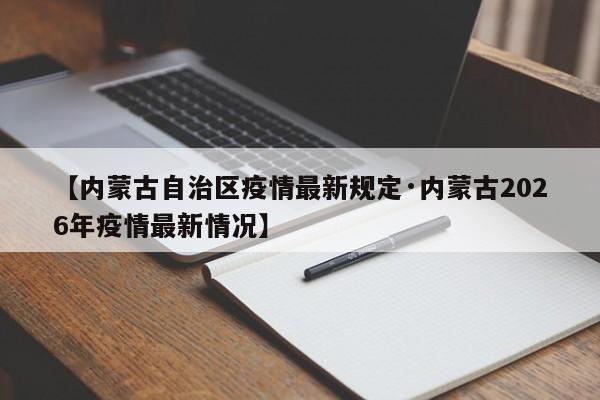 【内蒙古自治区疫情最新规定·内蒙古2026年疫情最新情况】