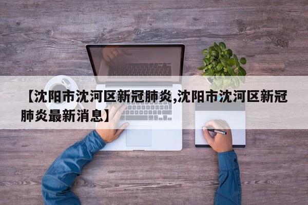 【沈阳市沈河区新冠肺炎,沈阳市沈河区新冠肺炎最新消息】