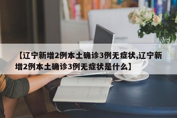 【辽宁新增2例本土确诊3例无症状,辽宁新增2例本土确诊3例无症状是什么】