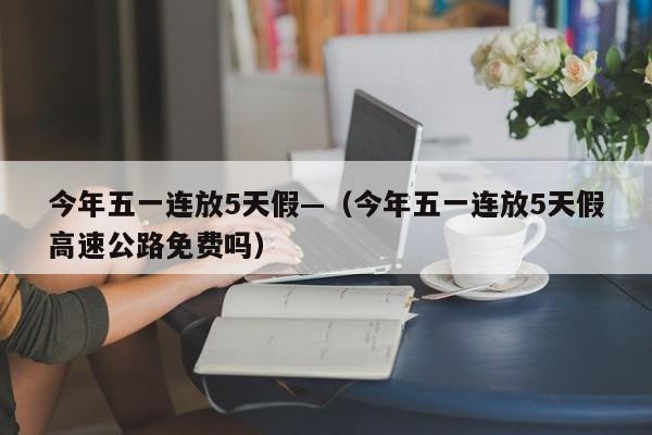 今年五一连放5天假—（今年五一连放5天假高速公路免费吗）