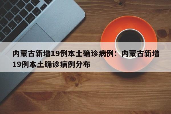 内蒙古新增19例本土确诊病例：内蒙古新增19例本土确诊病例分布
