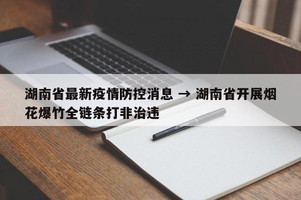 湖南省最新疫情防控消息 → 湖南省开展烟花爆竹全链条打非治违