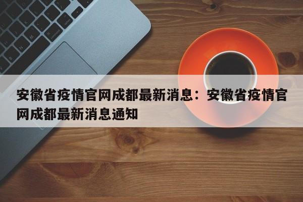 安徽省疫情官网成都最新消息：安徽省疫情官网成都最新消息通知