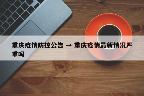 重庆疫情防控公告 → 重庆疫情最新情况严重吗