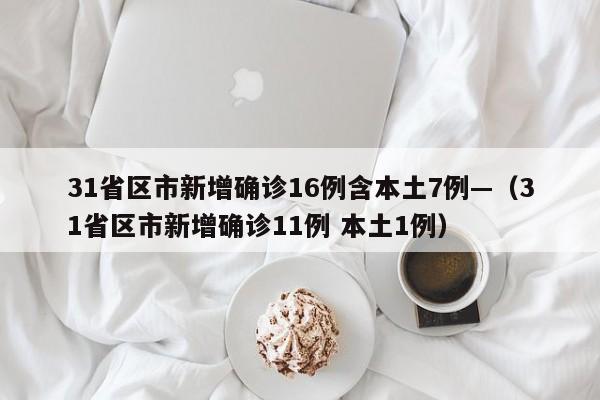 31省区市新增确诊16例含本土7例—（31省区市新增确诊11例 本土1例）