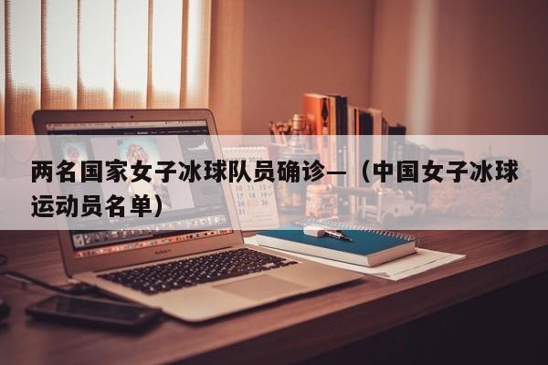 两名国家女子冰球队员确诊—（中国女子冰球运动员名单）