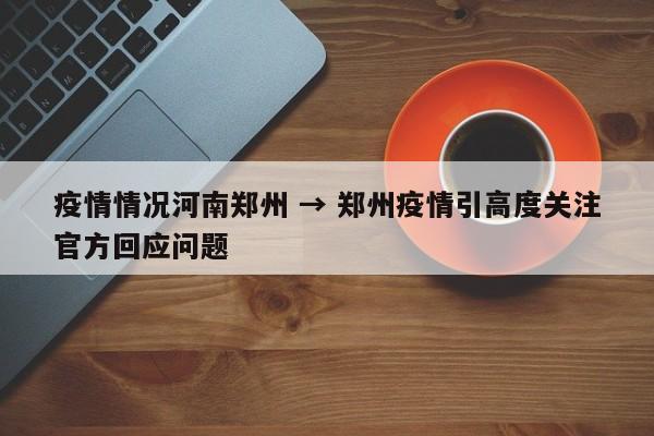 疫情情况河南郑州 → 郑州疫情引高度关注官方回应问题
