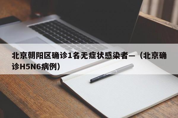 北京朝阳区确诊1名无症状感染者—（北京确诊H5N6病例）