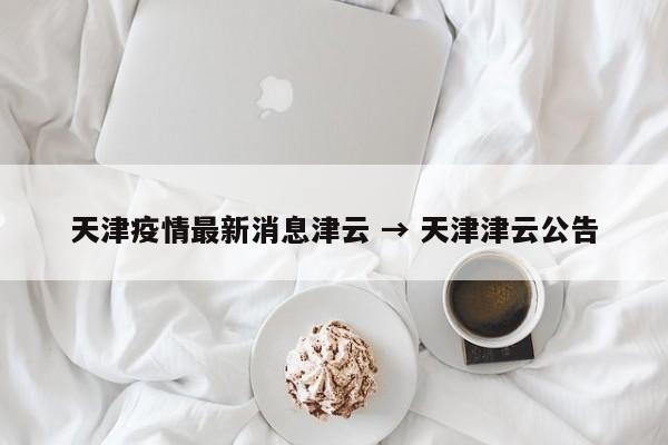 天津疫情最新消息津云 → 天津津云公告