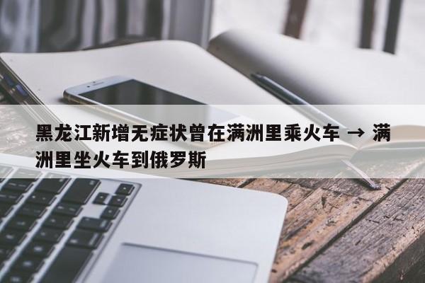 黑龙江新增无症状曾在满洲里乘火车 → 满洲里坐火车到俄罗斯