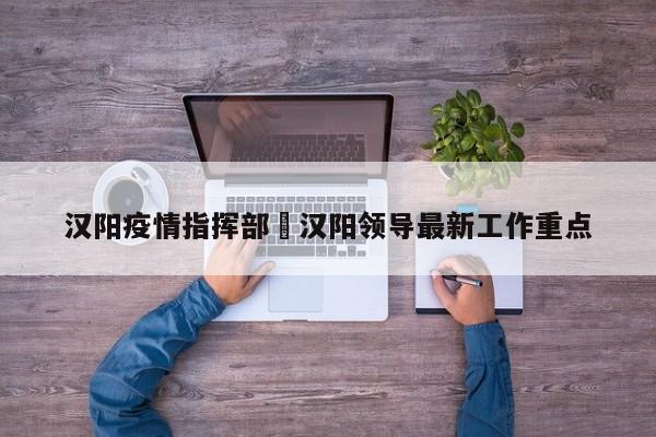汉阳疫情指挥部›汉阳领导最新工作重点