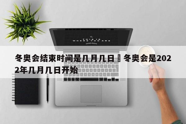 冬奥会结束时间是几月几日›冬奥会是2022年几月几日开始