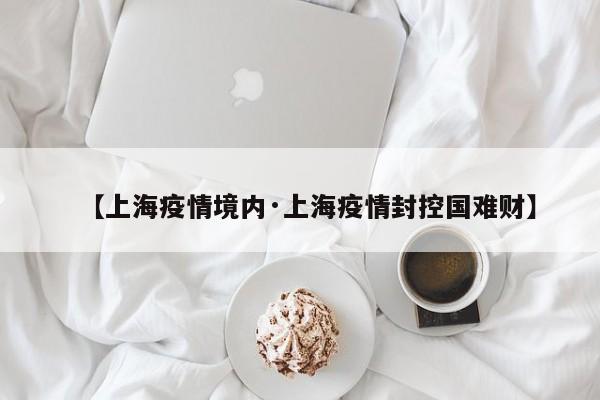 【上海疫情境内·上海疫情封控国难财】