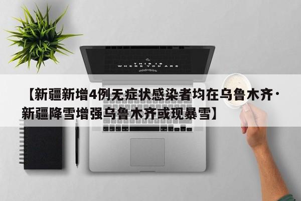 【新疆新增4例无症状感染者均在乌鲁木齐·新疆降雪增强乌鲁木齐或现暴雪】