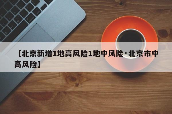 【北京新增1地高风险1地中风险·北京市中高风险】