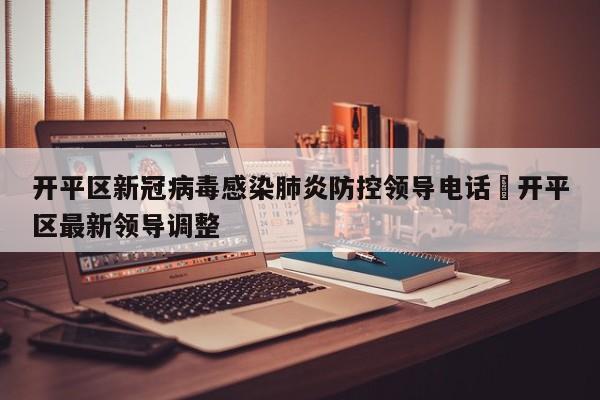 开平区新冠病毒感染肺炎防控领导电话›开平区最新领导调整
