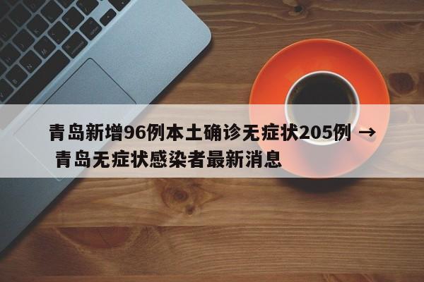 青岛新增96例本土确诊无症状205例 → 青岛无症状感染者最新消息