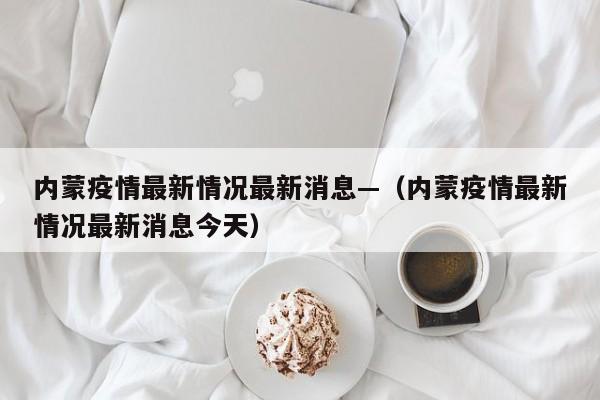 内蒙疫情最新情况最新消息—（内蒙疫情最新情况最新消息今天）