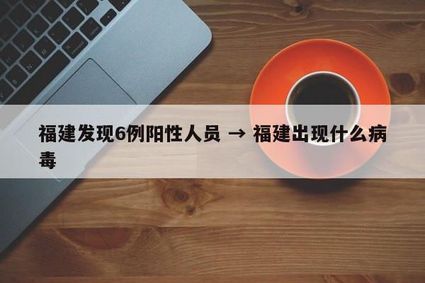 福建发现6例阳性人员 → 福建出现什么病毒