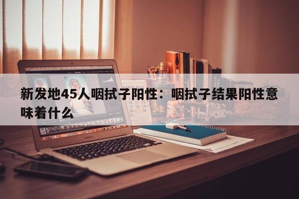 新发地45人咽拭子阳性:咽拭子结果阳性意味着什么
