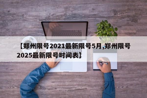 【郑州限号2021最新限号5月,郑州限号2025最新限号时间表】