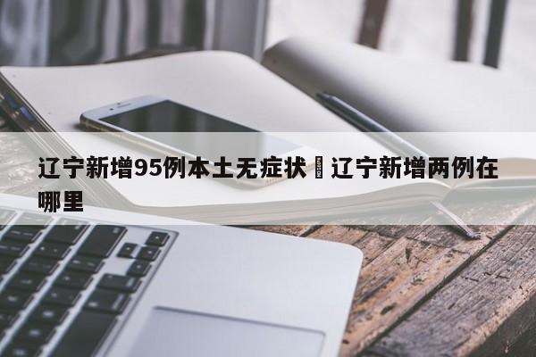 辽宁新增95例本土无症状›辽宁新增两例在哪里