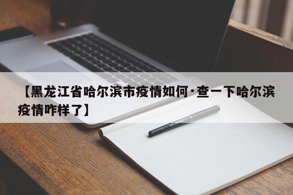 【黑龙江省哈尔滨市疫情如何·查一下哈尔滨疫情咋样了】