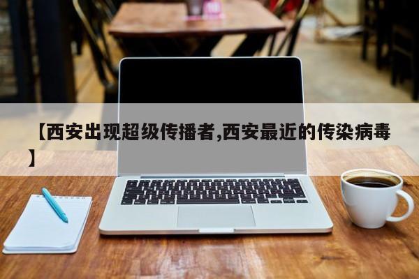 【西安出现超级传播者,西安最近的传染病毒】