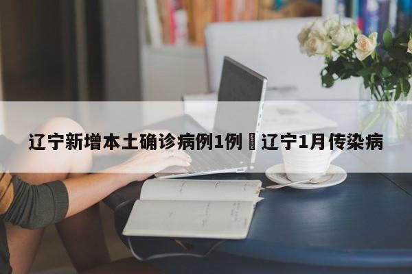 辽宁新增本土确诊病例1例›辽宁1月传染病