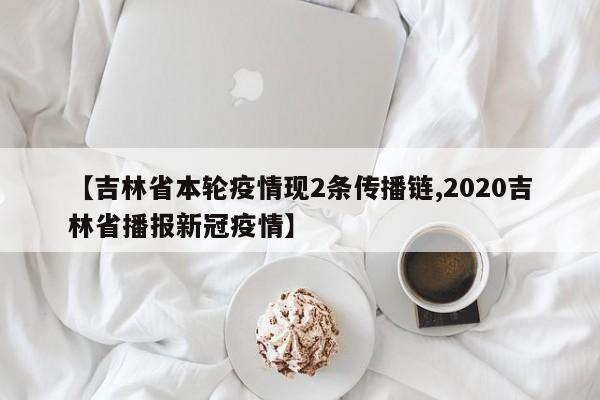 【吉林省本轮疫情现2条传播链,2020吉林省播报新冠疫情】
