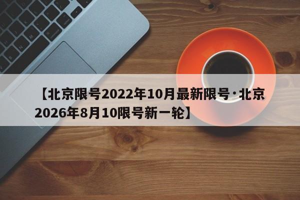 【北京限号2022年10月最新限号·北京2026年8月10限号新一轮】