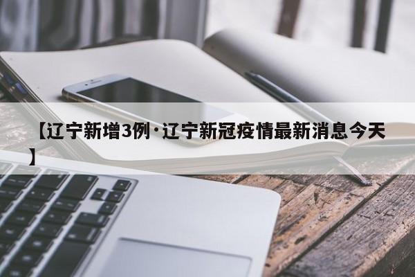 【辽宁新增3例·辽宁新冠疫情最新消息今天】