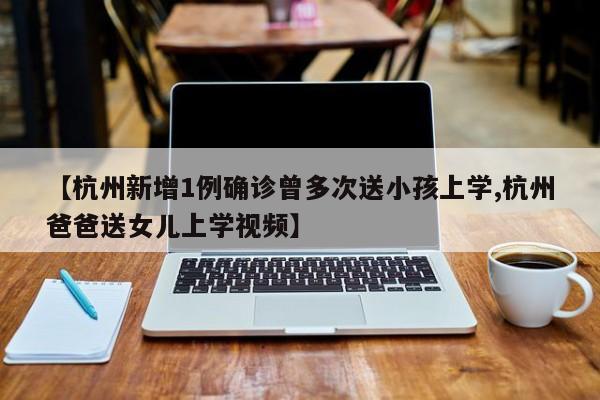 【杭州新增1例确诊曾多次送小孩上学,杭州爸爸送女儿上学视频】