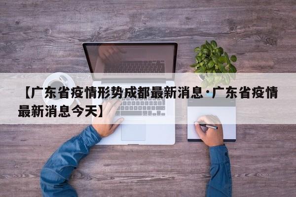 【广东省疫情形势成都最新消息·广东省疫情最新消息今天】