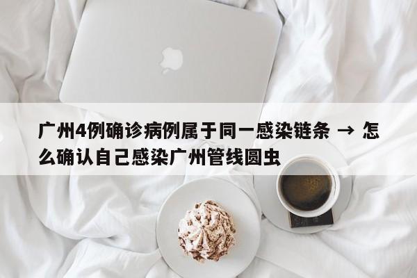 广州4例确诊病例属于同一感染链条 → 怎么确认自己感染广州管线圆虫